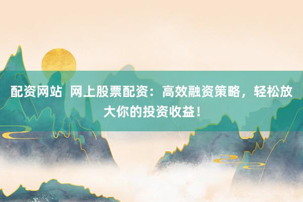 配资网站  网上股票配资：高效融资策略，轻松放大你的投资收益！