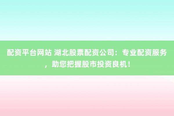 配资平台网站 湖北股票配资公司：专业配资服务，助您把握股市投资良机！
