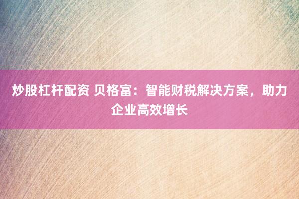 炒股杠杆配资 贝格富：智能财税解决方案，助力企业高效增长