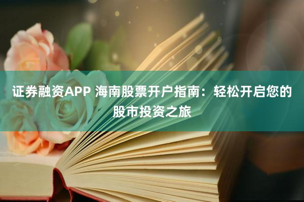 证券融资APP 海南股票开户指南：轻松开启您的股市投资之旅