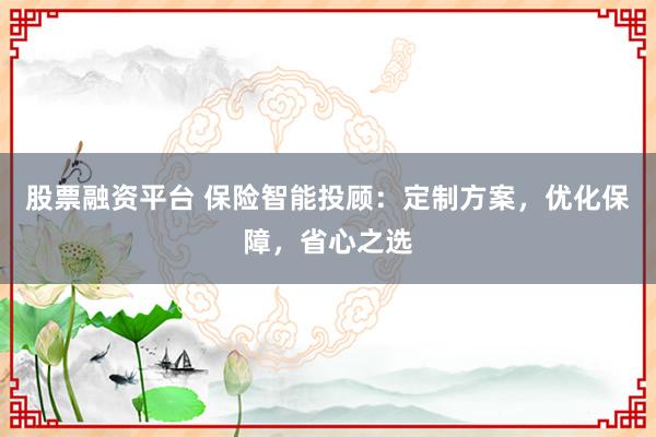 股票融资平台 保险智能投顾：定制方案，优化保障，省心之选