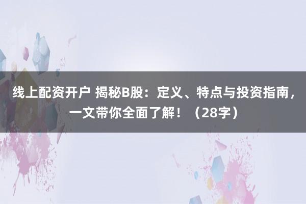 线上配资开户 揭秘B股：定义、特点与投资指南，一文带你全面了解！（28字）