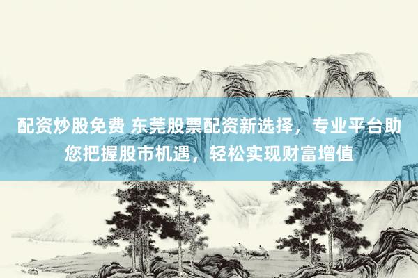 配资炒股免费 东莞股票配资新选择，专业平台助您把握股市机遇，轻松实现财富增值