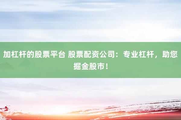 加杠杆的股票平台 股票配资公司：专业杠杆，助您掘金股市！