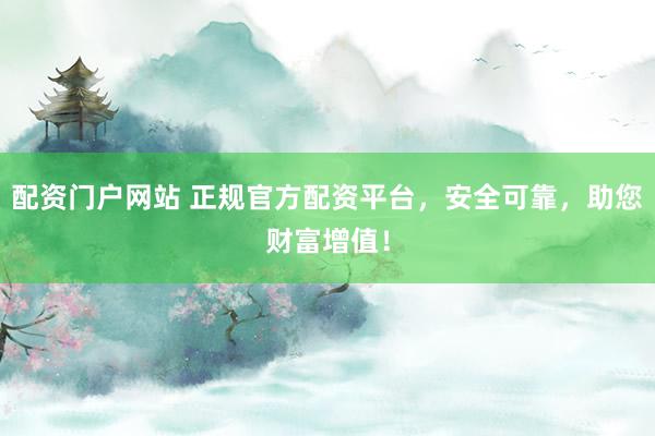 配资门户网站 正规官方配资平台，安全可靠，助您财富增值！