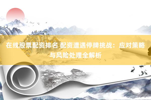 在线股票配资排名 配资遭遇停牌挑战：应对策略与风险处理全解析