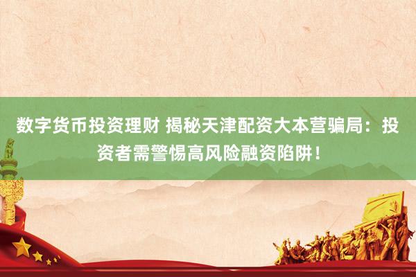 数字货币投资理财 揭秘天津配资大本营骗局：投资者需警惕高风险融资陷阱！