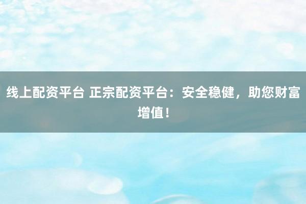 线上配资平台 正宗配资平台：安全稳健，助您财富增值！