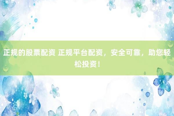 正规的股票配资 正规平台配资，安全可靠，助您轻松投资！