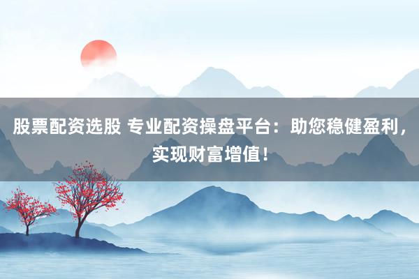 股票配资选股 专业配资操盘平台：助您稳健盈利，实现财富增值！