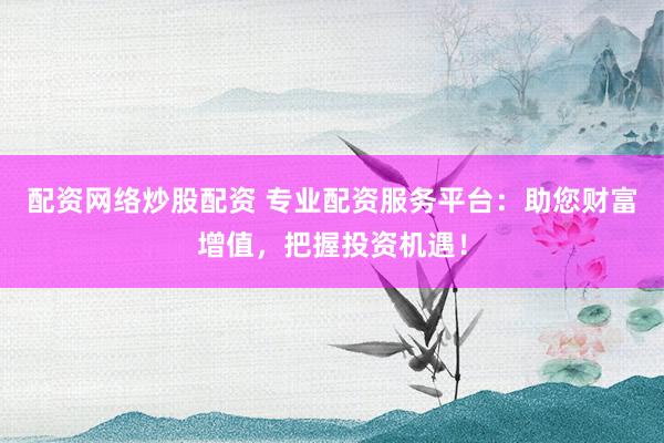 配资网络炒股配资 专业配资服务平台：助您财富增值，把握投资机遇！