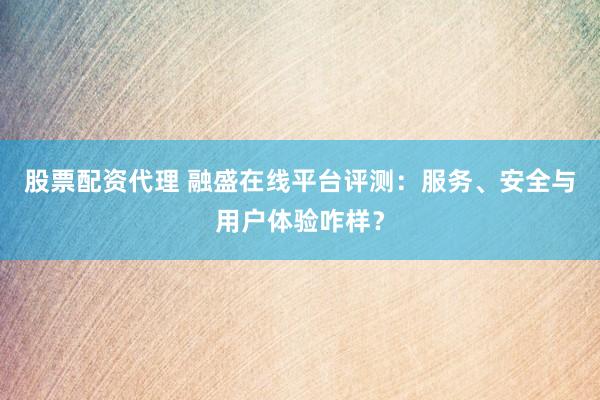 股票配资代理 融盛在线平台评测：服务、安全与用户体验咋样？