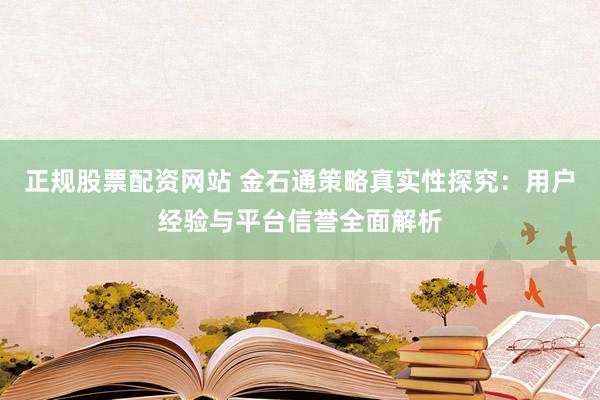 正规股票配资网站 金石通策略真实性探究：用户经验与平台信誉全面解析