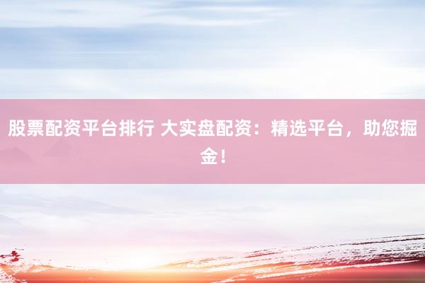 股票配资平台排行 大实盘配资：精选平台，助您掘金！