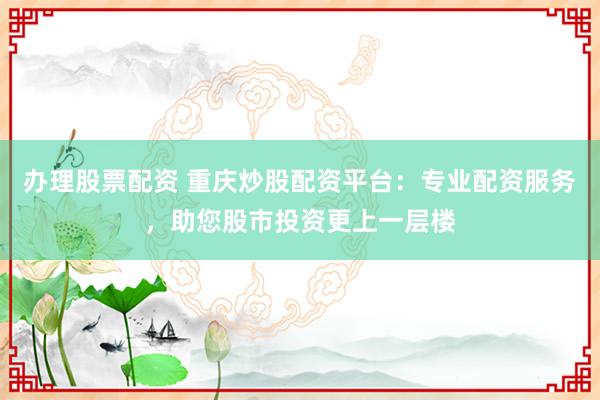 办理股票配资 重庆炒股配资平台：专业配资服务，助您股市投资更上一层楼