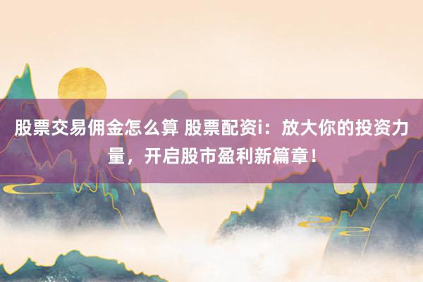 股票交易佣金怎么算 股票配资i：放大你的投资力量，开启股市盈利新篇章！