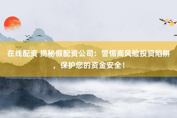 在线配资 揭秘假配资公司：警惕高风险投资陷阱，保护您的资金安全！