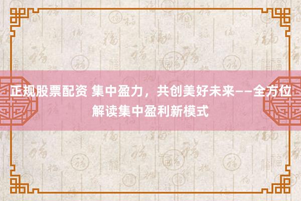 正规股票配资 集中盈力，共创美好未来——全方位解读集中盈利新模式