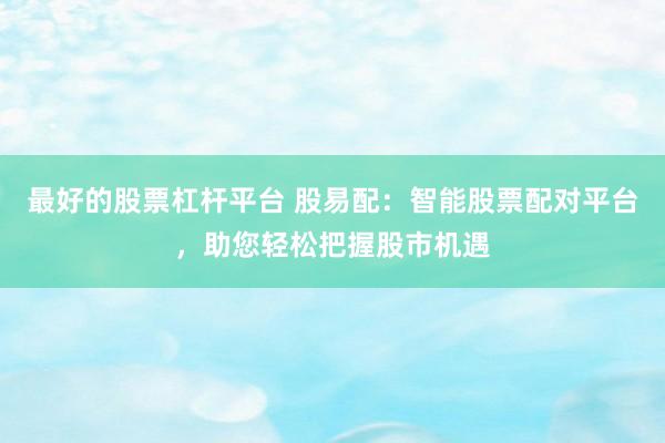 最好的股票杠杆平台 股易配：智能股票配对平台，助您轻松把握股市机遇