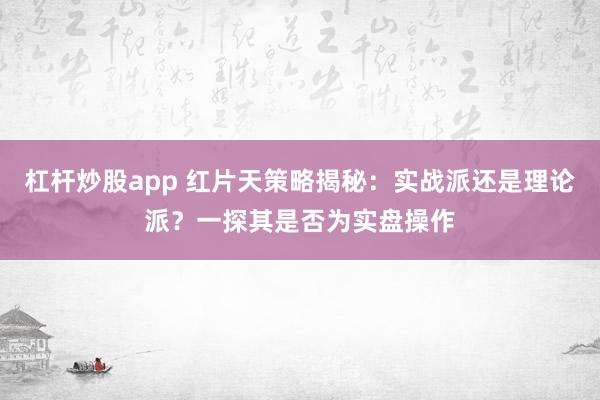 杠杆炒股app 红片天策略揭秘：实战派还是理论派？一探其是否为实盘操作