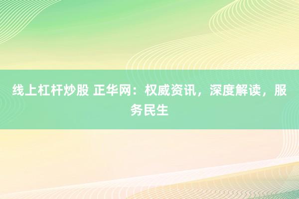 线上杠杆炒股 正华网：权威资讯，深度解读，服务民生