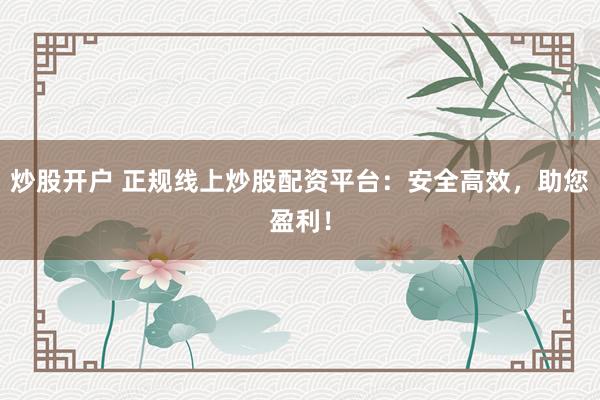 炒股开户 正规线上炒股配资平台：安全高效，助您盈利！