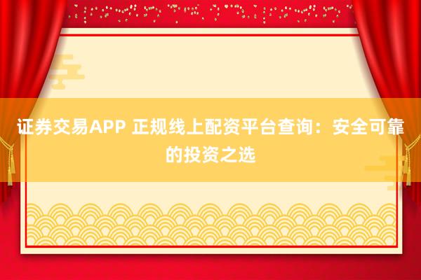 证券交易APP 正规线上配资平台查询：安全可靠的投资之选