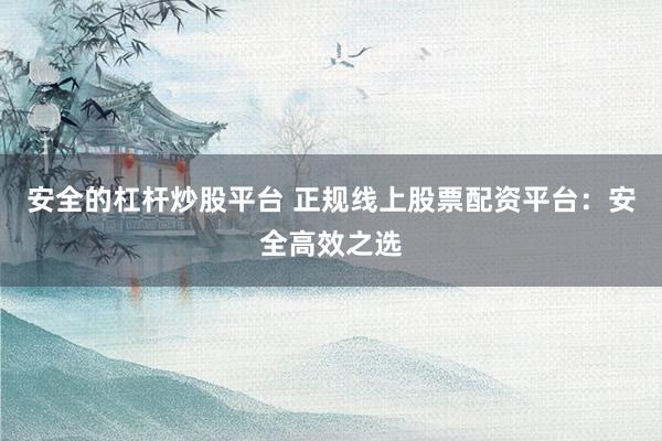 安全的杠杆炒股平台 正规线上股票配资平台：安全高效之选