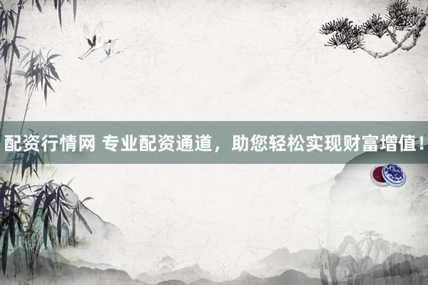 配资行情网 专业配资通道，助您轻松实现财富增值！