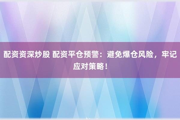 配资资深炒股 配资平仓预警：避免爆仓风险，牢记应对策略！