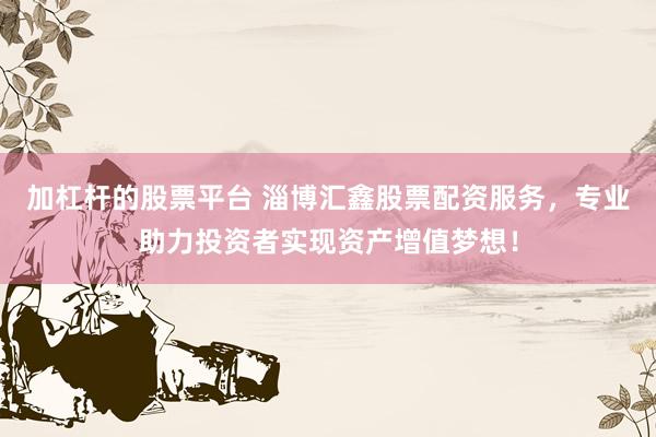 加杠杆的股票平台 淄博汇鑫股票配资服务，专业助力投资者实现资产增值梦想！