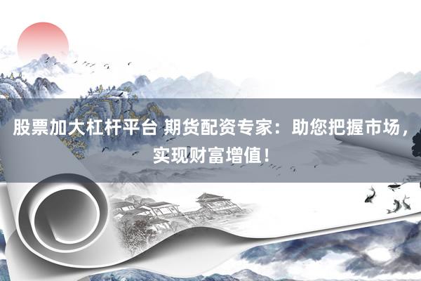 股票加大杠杆平台 期货配资专家：助您把握市场，实现财富增值！