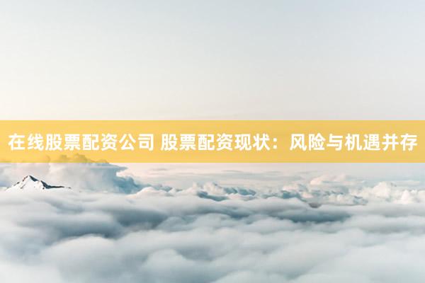 在线股票配资公司 股票配资现状：风险与机遇并存