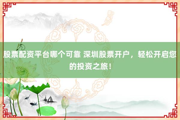 股票配资平台哪个可靠 深圳股票开户，轻松开启您的投资之旅！