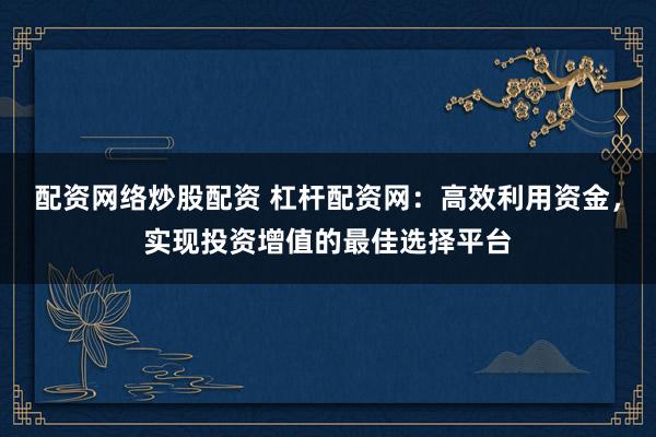 配资网络炒股配资 杠杆配资网：高效利用资金，实现投资增值的最佳选择平台