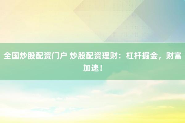 全国炒股配资门户 炒股配资理财：杠杆掘金，财富加速！