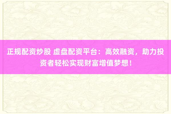 正规配资炒股 虚盘配资平台：高效融资，助力投资者轻松实现财富增值梦想！