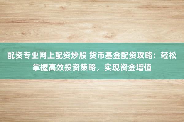 配资专业网上配资炒股 货币基金配资攻略：轻松掌握高效投资策略，实现资金增值