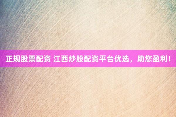 正规股票配资 江西炒股配资平台优选，助您盈利！