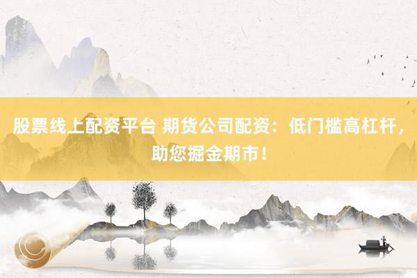 股票线上配资平台 期货公司配资：低门槛高杠杆，助您掘金期市！