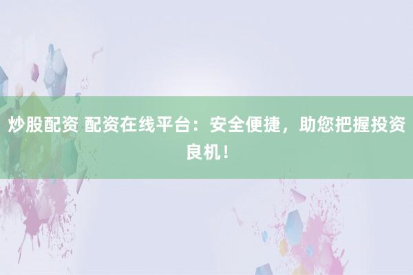 炒股配资 配资在线平台：安全便捷，助您把握投资良机！