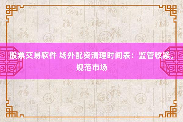 股票交易软件 场外配资清理时间表：监管收紧，规范市场