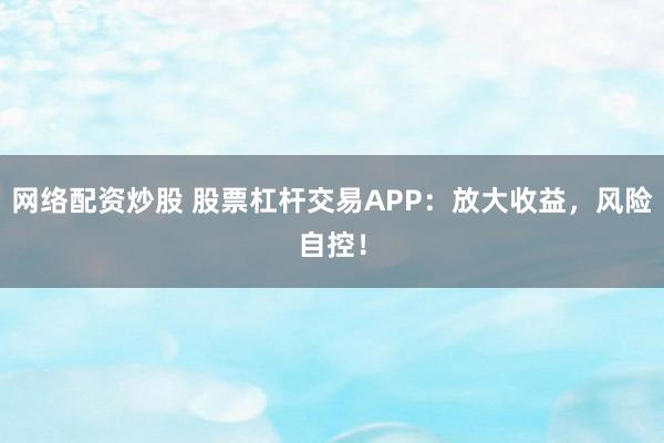 网络配资炒股 股票杠杆交易APP：放大收益，风险自控！