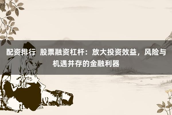 配资排行  股票融资杠杆：放大投资效益，风险与机遇并存的金融利器