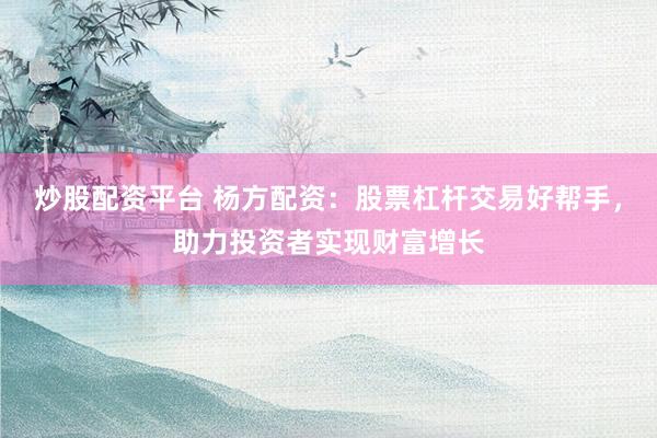 炒股配资平台 杨方配资：股票杠杆交易好帮手，助力投资者实现财富增长