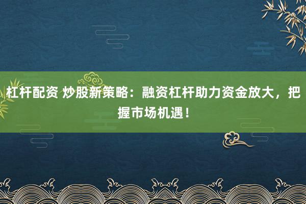杠杆配资 炒股新策略：融资杠杆助力资金放大，把握市场机遇！