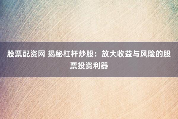 股票配资网 揭秘杠杆炒股：放大收益与风险的股票投资利器