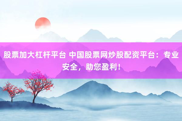 股票加大杠杆平台 中国股票网炒股配资平台：专业安全，助您盈利！