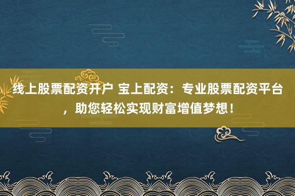 线上股票配资开户 宝上配资：专业股票配资平台，助您轻松实现财富增值梦想！