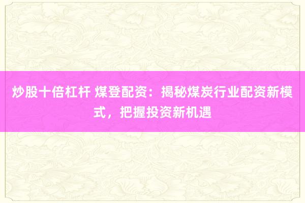 炒股十倍杠杆 煤登配资：揭秘煤炭行业配资新模式，把握投资新机遇